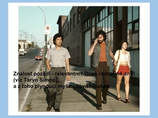 Znalost pozadí - relevantní? Dnes rozhodně ano!
(viz Taryn Simon)
a z toho plynoucí myšlenková hloubka
 