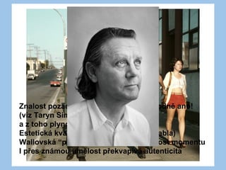 Znalost pozadí - relevantní? Dnes rozhodně ano!
(viz Taryn Simon)
a z toho plynoucí myšlenková hloubka
Estetická kvalita (světlo, kompozice, blabla)
Wallovská “preciznost” a mnohoznačnost momentu
I přes známou umělost překvapivá autenticita
 