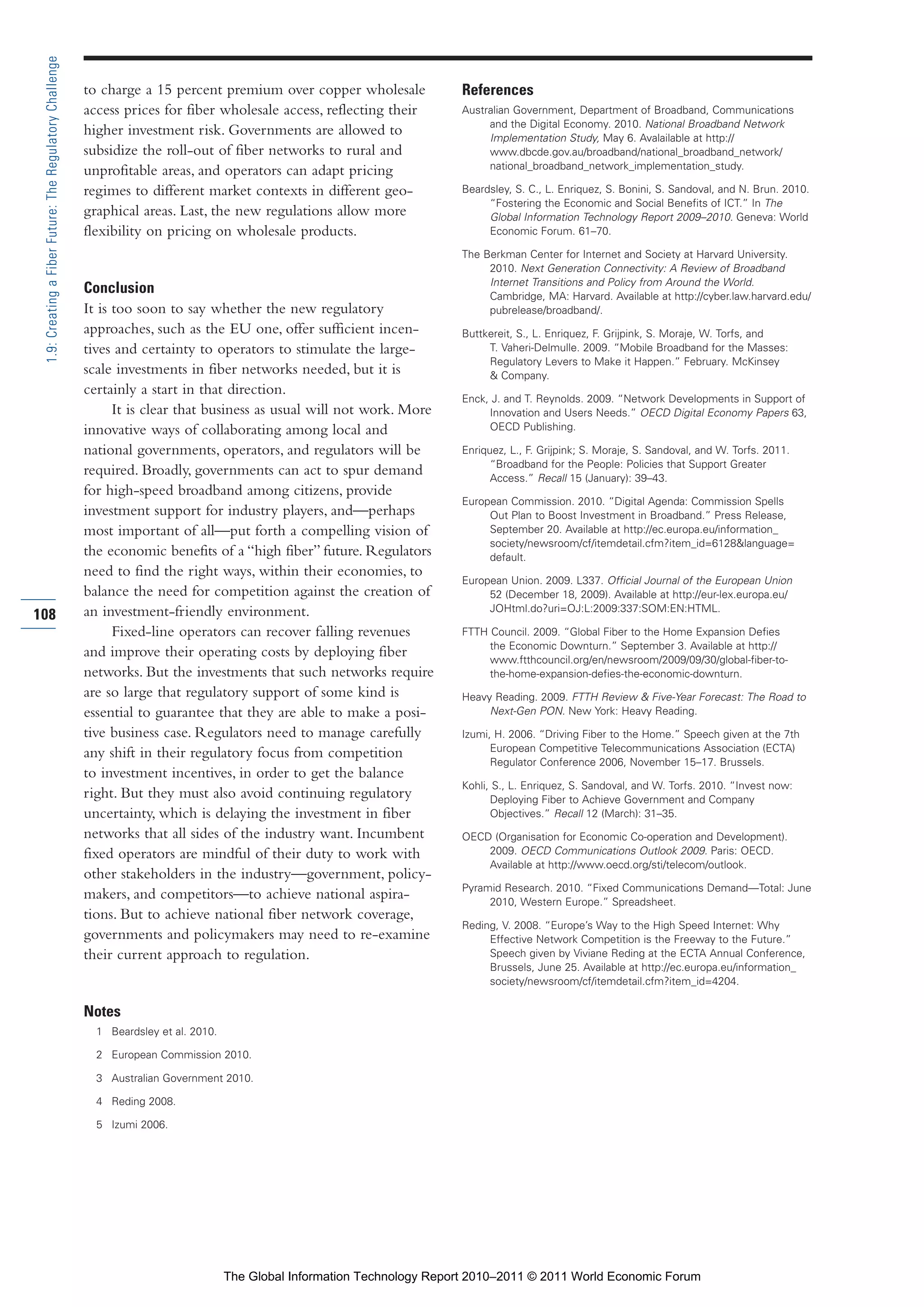 Part 1_r2_PART 1 3/29/11 6:44 AM Page 108




      1.9: Creating a Fiber Future: The Regulatory Challenge

                                                               to charge a 15 percent premium over copper wholesale               References
                                                               access prices for fiber wholesale access, reflecting their         Australian Government, Department of Broadband, Communications
                                                                                                                                       and the Digital Economy. 2010. National Broadband Network
                                                               higher investment risk. Governments are allowed to                      Implementation Study, May 6. Avalailable at http://
                                                               subsidize the roll-out of fiber networks to rural and                   www.dbcde.gov.au/broadband/national_broadband_network/
                                                                                                                                       national_broadband_network_implementation_study.
                                                               unprofitable areas, and operators can adapt pricing
                                                               regimes to different market contexts in different geo-             Beardsley, S. C., L. Enriquez, S. Bonini, S. Sandoval, and N. Brun. 2010.
                                                                                                                                       “Fostering the Economic and Social Benefits of ICT.” In The
                                                               graphical areas. Last, the new regulations allow more                   Global Information Technology Report 2009–2010. Geneva: World
                                                               flexibility on pricing on wholesale products.                           Economic Forum. 61–70.

                                                                                                                                  The Berkman Center for Internet and Society at Harvard University.
                                                                                                                                       2010. Next Generation Connectivity: A Review of Broadband
                                                                                                                                       Internet Transitions and Policy from Around the World.
                                                               Conclusion                                                              Cambridge, MA: Harvard. Available at http://cyber.law.harvard.edu/
                                                               It is too soon to say whether the new regulatory                        pubrelease/broadband/.
                                                               approaches, such as the EU one, offer sufficient incen-            Buttkereit, S., L. Enriquez, F. Grijpink, S. Moraje, W. Torfs, and
                                                               tives and certainty to operators to stimulate the large-                T. Vaheri-Delmulle. 2009. “Mobile Broadband for the Masses:
                                                                                                                                       Regulatory Levers to Make it Happen.” February. McKinsey
                                                               scale investments in fiber networks needed, but it is                   & Company.
                                                               certainly a start in that direction.
                                                                                                                                  Enck, J. and T. Reynolds. 2009. “Network Developments in Support of
                                                                     It is clear that business as usual will not work. More            Innovation and Users Needs.” OECD Digital Economy Papers 63,
                                                               innovative ways of collaborating among local and                        OECD Publishing.

                                                               national governments, operators, and regulators will be            Enriquez, L., F. Grijpink; S. Moraje, S. Sandoval, and W. Torfs. 2011.
                                                                                                                                        “Broadband for the People: Policies that Support Greater
                                                               required. Broadly, governments can act to spur demand                    Access.” Recall 15 (January): 39–43.
                                                               for high-speed broadband among citizens, provide
                                                                                                                                  European Commission. 2010. “Digital Agenda: Commission Spells
                                                               investment support for industry players, and—perhaps                    Out Plan to Boost Investment in Broadband.” Press Release,
                                                               most important of all—put forth a compelling vision of                  September 20. Available at http://ec.europa.eu/information_
                                                                                                                                       society/newsroom/cf/itemdetail.cfm?item_id=6128&language=
                                                               the economic benefits of a “high fiber” future. Regulators              default.
                                                               need to find the right ways, within their economies, to
                                                                                                                                  European Union. 2009. L337. Official Journal of the European Union
                                                               balance the need for competition against the creation of                52 (December 18, 2009). Available at http://eur-lex.europa.eu/
                                                               an investment-friendly environment.                                     JOHtml.do?uri=OJ:L:2009:337:SOM:EN:HTML.
    108
                                                                     Fixed-line operators can recover falling revenues            FTTH Council. 2009. “Global Fiber to the Home Expansion Defies
                                                                                                                                       the Economic Downturn.” September 3. Available at http://
                                                               and improve their operating costs by deploying fiber                    www.ftthcouncil.org/en/newsroom/2009/09/30/global-fiber-to-
                                                               networks. But the investments that such networks require                the-home-expansion-defies-the-economic-downturn.
                                                               are so large that regulatory support of some kind is               Heavy Reading. 2009. FTTH Review & Five-Year Forecast: The Road to
                                                               essential to guarantee that they are able to make a posi-               Next-Gen PON. New York: Heavy Reading.

                                                               tive business case. Regulators need to manage carefully            Izumi, H. 2006. “Driving Fiber to the Home.” Speech given at the 7th
                                                               any shift in their regulatory focus from competition                     European Competitive Telecommunications Association (ECTA)
                                                                                                                                        Regulator Conference 2006, November 15–17. Brussels.
                                                               to investment incentives, in order to get the balance
                                                                                                                                  Kohli, S., L. Enriquez, S. Sandoval, and W. Torfs. 2010. “Invest now:
                                                               right. But they must also avoid continuing regulatory                    Deploying Fiber to Achieve Government and Company
                                                               uncertainty, which is delaying the investment in fiber                   Objectives.” Recall 12 (March): 31–35.
                                                               networks that all sides of the industry want. Incumbent            OECD (Organisation for Economic Co-operation and Development).
                                                               fixed operators are mindful of their duty to work with                 2009. OECD Communications Outlook 2009. Paris: OECD.
                                                                                                                                      Available at http://www.oecd.org/sti/telecom/outlook.
                                                               other stakeholders in the industry—government, policy-
                                                                                                                                  Pyramid Research. 2010. “Fixed Communications Demand—Total: June
                                                               makers, and competitors—to achieve national aspira-                     2010, Western Europe.” Spreadsheet.
                                                               tions. But to achieve national fiber network coverage,
                                                                                                                                  Reding, V. 2008. “Europe’s Way to the High Speed Internet: Why
                                                               governments and policymakers may need to re-examine                     Effective Network Competition is the Freeway to the Future.”
                                                               their current approach to regulation.                                   Speech given by Viviane Reding at the ECTA Annual Conference,
                                                                                                                                       Brussels, June 25. Available at http://ec.europa.eu/information_
                                                                                                                                       society/newsroom/cf/itemdetail.cfm?item_id=4204.

                                                               Notes
                                                                 1 Beardsley et al. 2010.

                                                                 2 European Commission 2010.

                                                                 3 Australian Government 2010.

                                                                 4 Reding 2008.

                                                                 5 Izumi 2006.




                                                                                            The Global Information Technology Report 2010–2011 © 2011 World Economic Forum
 