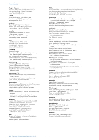 Partner Institutes


Kyrgyz Republic                                                        Malta
Economic Policy Institute “Bishkek Consensus”                          Competitive Malta—Foundation for National Competitiveness
Lola Abduhametova, Program Coordinator                                 Margrith Lutschg-Emmenegger, Vice President
Marat Tazabekov, Chairman                                              Adrian Said, Chief Coordinator
                                                                       Caroline Sciortino, Research Coordinator
Latvia
Stockholm School of Economics in Riga                                  Mauritania
Karlis Kreslins, EMBA Programme Director                               Centre d’Information Mauritanien pour le Développement
Anders Paalzow, Rector                                                   Economique et Technique (CIMDET/CCIAM)
                                                                       Lô Abdoul, Consultant and Analyst
Lebanon
                                                                       Mehla Mint Ahmed, Director
Bader Young Entrepreneurs Program
                                                                       Habib Sy, Administrative Agent and Analyst
Antoine Abou-Samra, Managing Director
Farah Shamas, Program Coordinator                                      Mauritius
                                                                       Board of Investment of Mauritius
Lesotho
                                                                       Nirmala Jeetah, Director, Planning and Policy
Private Sector Foundation of Lesotho
                                                                       Ken Poonoosamy, Managing Director
O.S.M. Moosa, President
Thabo Qhesi, Chief Executive Officer                                   Joint Economic Council
Nteboheleng Thaele, Researcher                                         Raj Makoond, Director

Libya                                                                  Mexico
Libya Development Policy Center                                        Center for Intellectual Capital and Competitiveness
Yusser Al-Gayed, Project Director                                      Erika Ruiz Manzur, Executive Director
Ahmed Jehani, Chairman                                                 René Villarreal Arrambide, President and Chief Executive
Mohamed Wefati, Director                                                 Officer
                                                                       Rodrigo David Villarreal Ramos, Director
Lithuania
                                                                       Instituto Mexicano para la Competitividad (IMCO)
Statistics Lithuania
                                                                       Priscila Garcia, Researcher
Ona Grigiene, Deputy Head, Knowledge Economy
                                                                       Manuel Molano, Deputy General Director
   and Special Surveys Statistics Division
                                                                       Juan E. Pardinas, General Director
Vilija Lapeniene, Director General
Gediminas Samuolis, Head, Knowledge Economy                            Ministry of the Economy
   and Special Surveys Statistics Division                             Jose Antonio Torre, Undersecretary for Competitiveness
                                                                         and Standardization
Luxembourg
                                                                       Enrique Perret Erhard, Technical Secretary for
Luxembourg Chamber of Commerce
                                                                         Competitiveness
Christel Chatelain, Research Analyst
                                                                       Narciso Suarez, Research Director, Technical Secretary
Stephanie Musialski, Research Analyst
                                                                         for Competitiveness
Carlo Thelen, Chief Economist, Member of the
  Managing Board                                                       Moldova
                                                                       Academy of Economic Studies of Moldova (AESM)
Macedonia, FYR
                                                                       Grigore Belostecinic, Rector
National Entrepreneurship and Competitiveness
  Council (NECC)                                                       Centre for Economic Research (CER)
Mirjana Apostolova, President of the Assembly                          Corneliu Gutu, Director
Dejan Janevski, Project Coordinator
                                                                       Mongolia
Madagascar                                                             Open Society Forum (OSF)
Centre of Economic Studies, University of Antananarivo                 Munkhsoyol Baatarjav, Manager of Economic Policy
Ravelomanana Mamy Raoul, Director                                      Erdenejargal Perenlei, Executive Director
Razato Rarijaona Simon, Executive Secretary
                                                                       Montenegro
Malawi                                                                 Institute for Strategic Studies and Prognoses (ISSP)
Malawi Confederation of Chambers of Commerce and                       Maja Drakic, Project Manager
 Industry                                                              Petar Ivanovic, Chief Executive Officer
Hope Chavula, Public Private Dialogue Manager                          Veselin Vukotic, President
Chancellor L. Kaferapanjira, Chief Executive Officer
                                                                       Morocco
Malaysia                                                               Comité National de l’Environnement des Affaires
Institute of Strategic and International Studies (ISIS)                Seloua Benmbarek, Head of Mission
Jorah Ramlan, Senior Analyst, Economics
                                                                       Mozambique
Steven C.M. Wong, Senior Director, Economics
                                                                       EconPolicy Research Group, Lda.
Mahani Zainal Abidin, Chief Executive
                                                                       Peter Coughlin, Director
Malaysia Productivity Corporation (MPC)                                Donaldo Miguel Soares, Researcher
Mohd Razali Hussain, Director General                                  Ema Marta Soares, Assistant
Lee Saw Hoon, Senior Director
                                                                       Namibia
Mali                                                                   Institute for Public Policy Research (IPPR)
Groupe de Recherche en Economie Appliquée et                           Graham Hopwood, Executive Director
  Théorique (GREAT)
Massa Coulibaly, Executive Director




viii | The Global Competitiveness Report 2012–2013
                                                          © 2012 World Economic Forum
 