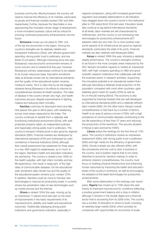 1.1: The Global Competitiveness Index 2012–2013



business community. Moving forward, the country will                 regional comparison, along with increased government
need to improve the efficiency of its markets, particularly          regulation and sizeable deteriorations in all indicators
its goods and financial markets (ranked 70th and 94th,               have dragged down the country’s score in the institutions
respectively). Further, because the Seychelles is now                pillar to 75th place (from 61st last year). Education levels
approaching the innovation-driven stage of development,              also continue to lag behind international standards
a more innovative business culture will be critical for              at all levels, labor markets are still characterized by
ensuring continued productivity enhancements into the                inefficiencies, and the country is not harnessing new
future.                                                              technologies for productivity enhancements (ICT
      Botswana moves up one place to 79th, one                       adoption rates are very low). On a more positive note,
of the top five economies in the region. Among the                   some aspects of its infrastructure are good by regional
country’s strengths are its relatively reliable and                  standards, particularly the state of its ports. Financial
transparent institutions (33rd), with efficient government           markets are also relatively well developed (59th).
spending, strong public trust in politicians, and low                      Kenya is ranked 106th this year, showing a relatively
levels of corruption. Although improving since last year,            steady performance. The country’s strengths continue
Botswana’s macroeconomic environment remains of                      to be found in the more complex areas measured by the
some concern and is ranked 81st this year. However,                  GCI. Kenya’s innovative capacity is ranked an impressive
Botswana’s primary weaknesses continue to be related                 50th, with high company spending on R&D and good
to its human resources base. Education enrollment                    scientific research institutions that collaborate well with
rates at all levels remain low by international standards,           the business sector in research activities. Supporting
and the quality of the educational system receives                   this innovative potential is an educational system that—
mediocre marks. Yet it is clear that by far the biggest              although educating a relatively small proportion of the
obstacle facing Botswana in its efforts to improve its               population compared with most other countries—gets
competitiveness remains its health situation. The rates              relatively good marks for quality (37th) as well as
of disease in the country remain very high, and health               for on-the-job training (62nd). The economy is also
outcomes are poor despite improvements in fighting                   supported by financial markets that are well developed
malaria and reducing infant mortality.                               by international standards (24th) and a relatively efficient
      Namibia continues its downward trend and falls                 labor market (39th). On the other hand, Kenya’s overall
nine places this year to 92nd place, with weakening                  competitiveness is held back by a number of factors.
across most areas measured by the Index. The                         Health is an area of serious concern (115th), with a high
country continues to benefit from a relatively well                  prevalence of communicable diseases contributing to the
functioning institutional environment (52nd), with well-             low life expectancy of less than 57 years and reducing
protected property rights, an independent judiciary,                 the productivity of the workforce. The security situation
and reasonably strong public trust in politicians. The               in Kenya is also worrisome (125th).
country’s transport infrastructure is also good by regional                Liberia enters the rankings for the first time at 111th
standards (59th). Financial markets are developed by                 place. The country’s institutions receive an impressive
international standards (47th) and buttressed by solid               assessment (45th), with strong public trust in politicians
confidence in financial institutions (23rd), although                (25th) and high marks for the efficiency of government
their overall assessment has weakened for three years                (30th). Goods markets are also efficient (40th), with
in a row. With regard to weaknesses, as in much of                   few procedures and low cost to start a business in
the region, Namibia’s health and education indicators                the country, and a taxation regime that is not overly
are worrisome. The country is ranked a low 120th on                  distortive to economic decision making. In order to
the health subpillar, with high infant mortality and low             enhance Liberia’s competitiveness, the country must
life expectancy—the result, in large part, of the high               focus on building physical infrastructure and enhancing
rates of communicable diseases. On the educational                   human resources by improving the health and education
side, enrollment rates remain low and the quality of                 levels of the country’s workforce, as well as encouraging
the educational system remains poor, ranked 127th.                   the adoption of the latest technologies for productivity
In addition, Namibia could do more to harness new                    enhancements.
technologies to improve its productivity levels; it currently              After some deterioration in the rankings over recent
shows low penetration rates of new technologies such                 years, Nigeria has moved up to 115th place this year
as mobile phones and the Internet.                                   thanks to improved macroeconomic conditions (reflecting
      Ghana is ranked 103rd this year, moving up by                  a positive government balance and a drop in inflation,
an impressive 11 places since last year on the back                  although it remains in the double digits) and a financial
of improvements in the basic requirements of its                     sector that is recovering from its 2009 crisis. The country
macroeconomic stability and health and educational                   has a number of strengths on which to build, including
outcomes. Traditionally displaying strong public                     its relatively large market (33rd), which provides its
institutions and governance indicators, especially in                companies with opportunities for economies of scale.




42 | The Global Competitiveness Report 2012–2013
                                                        © 2012 World Economic Forum
 