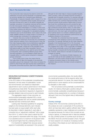 1.2: Assessing the Sustainable Competitiveness of Nations




  Box 3: The income Gini index

  The income Gini index measures the extent to which the                 although the Gini index helps to measure equality/inequality
  distribution of income among individuals or households within          within a society, it does not indicate what the normative or
  an economy deviates from a perfectly equal distribution.               desirable level of inequality should be. For example, although
  Theoretically, it measures inequality within a range of 0 to 100,      there may be a societal consensus that innovative and highly
  where a value of 0 represents perfect equality (everyone has           skilled members who contribute disproportionately more to
  the same income) and a value of 100 perfect inequality (for            economic growth should receive a higher share of income
  example, one person or household could earn all the income).           than those who contribute less (so as to provide the right
  It is the most popular indicator of inequality because it              incentives to contribute overall), it is unclear how much the
  provides an intuitive interpretation in a context in which most        high contributors should receive—that is, to what extent
  other similar indicators are difficult to present to a broad non-      differences in skills should be reflected by higher shares of
  technical audience. Consequently it is calculated by leading           national income. One way to gain some preliminary insights
  institutions (such as the World Bank), which makes it the most         about optimal values is to combine a statistical approach
  easily available indicator for a large number of countries. Its        by assessing cross-country distribution performances with
  wide coverage also contributes to its widespread use.                  qualitative indicators of the economy.
         However, there are a number of elements that                          Practically, this unresolved issue has important
  policymakers and researchers should take into consideration            consequences when assigning a score to and comparing
  when using this measure. From a technical point of view, the           economies. For example, although the Gini index measures
  Gini index measures relative income distributions regardless           inequality in the theoretical span of 0 to 100, the actual
  of actual income. This means that, hypothetically, even in             distribution in our sample ranges from approximately 24 to 64.
  case of low inequality, a large part of the population would           This suggests that a value of 100 is practically not feasible;
  still hardly be able to cover basic necessities. Second,               in other words, empirically a score of 60 already suggests
  different income distributions can yield the same Gini index.          strong inequality compared with the theoretical value of
  Consequently, when considering different groups within                 100. However, values close to 0 are also not observed and
  the same population, it is not possible to break down the              probably not optimal.
  inequality either in a within group component or between                     To conclude, in the absence of better measures, we
  groups component.                                                      use the Gini index as the best available proxy for income
         From a policy point of view, this means that the                distribution, yet some caution should be used in the process
  Gini index does not allow the inequality of one particular             of drawing conclusions based on this indicator alone.
  population group to be measured. It also does not assess the           Qualitative data and other information should complement
  extent to which those with high incomes have contributed to            this measure.
  the growth of the entire economy. Seen from a different angle,




MEASURING SUSTAINABLE COMPETITIVENESS:                                    environmental sustainability pillars, the results reflect
METHODOLOGY                                                               the overall performance of all the aspects rather than
In the 2012 edition of the sustainable competitiveness                    one particular element. In a sense, this means that poor
framework, the two areas of sustainability—social                         performance in some aspects can be compensated for
and environmental—are treated as independent                              by strengths in other areas.
adjustments to each country’s performance in the Global                        This can produce some potentially counterintuitive
Competitiveness Index (GCI). The details behind the                       results—for instance, Brazil gets a positive rating for
aggregation are described in Appendix A; Appendix B                       environmentally sustainable competitiveness because it
provides detailed notes and sources for each indicator.                   receives strong assessments on a number of indicators,
     The aggregation leads to three outcomes: an                          although it has one of the highest rates of deforestation
environmental sustainability–adjusted GCI, a social                       in the world.
sustainability–adjusted GCI, and an overall sustainability-
adjusted GCI that combines both effects.                                  Country coverage
     Lacking clear theoretical guidelines for assigning                   Instead of the 144 economies covered by the GCI, in
weights to the individual elements, each indicator                        this analysis we cover a subsample of 79 countries for
has been given an equal weight within each pillar.                        which we have been able to gather sufficient data.16 Data
As described in detail in Appendix A, each pillar is                      availability represents a major challenge and constraint in
converted into an “adjustment coefficient” with a range                   this exercise because, for many of the concepts we are
from 0.8 to 1.2, which is then used to adjust the GCI                     trying to capture, no measures exist or data are available
score upward or downward within this range. This results                  for only a limited number of countries (such as those in
in an adjusted score of a maximum of 20 percent lower                     the OECD, the G-20, and the European Union). The goal
or 20 percent higher than the underlying GCI score.                       for future research is to include an increasing number
     It is important to highlight that, because several                   of countries in the analysis as such data become more
aspects of sustainability are assessed in the social and                  readily available.




56 | The Global Competitiveness Report 2012–2013
                                                             © 2012 World Economic Forum
 