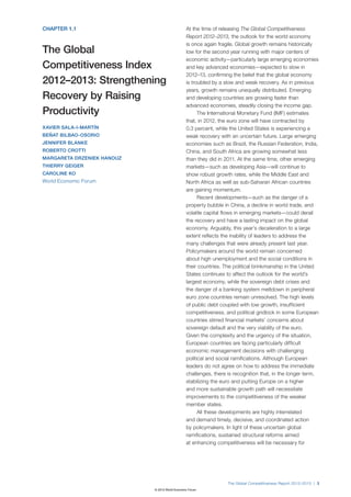 CHAPTER 1.1                                     At the time of releasing The Global Competitiveness
                                                Report 2012–2013, the outlook for the world economy
                                                is once again fragile. Global growth remains historically
The Global                                      low for the second year running with major centers of
                                                economic activity—particularly large emerging economies
Competitiveness Index                           and key advanced economies—expected to slow in
                                                2012–13, confirming the belief that the global economy
2012–2013: Strengthening                        is troubled by a slow and weak recovery. As in previous
                                                years, growth remains unequally distributed. Emerging
Recovery by Raising                             and developing countries are growing faster than
                                                advanced economies, steadily closing the income gap.
Productivity                                          The International Monetary Fund (IMF) estimates
                                                that, in 2012, the euro zone will have contracted by
XAVIER SALA-I-MARTÍN                            0.3 percent, while the United States is experiencing a
BEÑAT BILBAO-OSORIO                             weak recovery with an uncertain future. Large emerging
JENNIFER BLANKE                                 economies such as Brazil, the Russian Federation, India,
ROBERTO CROTTI                                  China, and South Africa are growing somewhat less
MARGARETA DRZENIEK HANOUZ                       than they did in 2011. At the same time, other emerging
THIERRY GEIGER                                  markets—such as developing Asia—will continue to
CAROLINE KO                                     show robust growth rates, while the Middle East and
World Economic Forum                            North Africa as well as sub-Saharan African countries
                                                are gaining momentum.
                                                      Recent developments—such as the danger of a
                                                property bubble in China, a decline in world trade, and
                                                volatile capital flows in emerging markets—could derail
                                                the recovery and have a lasting impact on the global
                                                economy. Arguably, this year’s deceleration to a large
                                                extent reflects the inability of leaders to address the
                                                many challenges that were already present last year.
                                                Policymakers around the world remain concerned
                                                about high unemployment and the social conditions in
                                                their countries. The political brinkmanship in the United
                                                States continues to affect the outlook for the world’s
                                                largest economy, while the sovereign debt crises and
                                                the danger of a banking system meltdown in peripheral
                                                euro zone countries remain unresolved. The high levels
                                                of public debt coupled with low growth, insufficient
                                                competitiveness, and political gridlock in some European
                                                countries stirred financial markets’ concerns about
                                                sovereign default and the very viability of the euro.
                                                Given the complexity and the urgency of the situation,
                                                European countries are facing particularly difficult
                                                economic management decisions with challenging
                                                political and social ramifications. Although European
                                                leaders do not agree on how to address the immediate
                                                challenges, there is recognition that, in the longer term,
                                                stabilizing the euro and putting Europe on a higher
                                                and more sustainable growth path will necessitate
                                                improvements to the competitiveness of the weaker
                                                member states.
                                                      All these developments are highly interrelated
                                                and demand timely, decisive, and coordinated action
                                                by policymakers. In light of these uncertain global
                                                ramifications, sustained structural reforms aimed
                                                at enhancing competitiveness will be necessary for




                                                                  The Global Competitiveness Report 2012–2013 | 3
                            © 2012 World Economic Forum
 