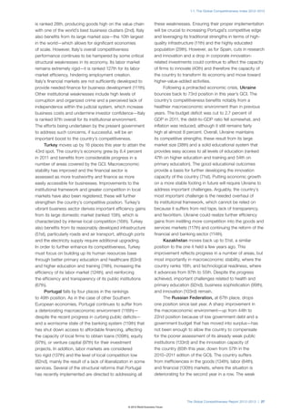 1.1: The Global Competitiveness Index 2012–2013



is ranked 28th, producing goods high on the value chain                these weaknesses. Ensuring their proper implementation
with one of the world’s best business clusters (2nd). Italy            will be crucial to increasing Portugal’s competitive edge
also benefits from its large market size—the 10th largest              and leveraging its traditional strengths in terms of high-
in the world—which allows for significant economies                    quality infrastructure (11th) and the highly educated
of scale. However, Italy’s overall competitiveness                     population (29th). However, as for Spain, cuts in research
performance continues to be hampered by some critical                  and innovation and a drop in corporate innovation-
structural weaknesses in its economy. Its labor market                 related investments could continue to affect the capacity
remains extremely rigid—it is ranked 127th for its labor               of firms to innovate (40th) and therefore the capacity of
market efficiency, hindering employment creation.                      the country to transform its economy and move toward
Italy’s financial markets are not sufficiently developed to            higher-value-added activities.
provide needed finance for business development (111th).                     Following a protracted economic crisis, Ukraine
Other institutional weaknesses include high levels of                  bounces back to 73rd position in this year’s GCI. The
corruption and organized crime and a perceived lack of                 country’s competitiveness benefits notably from a
independence within the judicial system, which increase                healthier macroeconomic environment than in previous
business costs and undermine investor confidence—Italy                 years. The budget deficit was cut to 2.7 percent of
is ranked 97th overall for its institutional environment.              GDP in 2011, the debt-to-GDP ratio fell somewhat, and
The efforts being undertaken by the present government                 inflation was reduced, although it still remains fairly
to address such concerns, if successful, will be an                    high at almost 8 percent. Overall, Ukraine maintains
important boost to the country’s competitiveness.                      its competitive strengths; these result from its large
      Turkey moves up by 16 places this year to attain the             market size (38th) and a solid educational system that
43rd spot. The country’s economy grew by 8.4 percent                   provides easy access to all levels of education (ranked
in 2011 and benefits from considerable progress in a                   47th on higher education and training and 54th on
number of areas covered by the GCI. Macroeconomic                      primary education). The good educational outcomes
stability has improved and the financial sector is                     provide a basis for further developing the innovation
assessed as more trustworthy and finance as more                       capacity of the country (71st). Putting economic growth
easily accessible for businesses. Improvements to the                  on a more stable footing in future will require Ukraine to
institutional framework and greater competition in local               address important challenges. Arguably, the country’s
markets have also been registered; these will further                  most important challenge is the needed overhaul of
strengthen the country’s competitive position. Turkey’s                its institutional framework, which cannot be relied on
vibrant business sector derives important efficiency gains             because it suffers from red tape, lack of transparency,
from its large domestic market (ranked 15th), which is                 and favoritism. Ukraine could realize further efficiency
characterized by intense local competition (16th). Turkey              gains from instilling more competition into the goods and
also benefits from its reasonably developed infrastructure             services markets (117th) and continuing the reform of the
(51st), particularly roads and air transport, although ports           financial and banking sector (114th).
and the electricity supply require additional upgrading.                     Kazakhstan moves back up to 51st, a similar
In order to further enhance its competitiveness, Turkey                position to the one it held a few years ago. This
must focus on building up its human resources base                     improvement reflects progress in a number of areas, but
through better primary education and healthcare (63rd)                 most importantly in macroeconomic stability, where the
and higher education and training (74th), increasing the               country ranks 16th, and technological readiness, where
efficiency of its labor market (124th), and reinforcing                it advances from 87th to 55th. Despite the progress
the efficiency and transparency of its public institutions             achieved, important challenges related to health and
(67th).                                                                primary education (92nd), business sophistication (99th),
      Portugal falls by four places in the rankings                    and innovation (103rd) remain.
to 49th position. As in the case of other Southern                           The Russian Federation, at 67th place, drops
European economies, Portugal continues to suffer from                  one position since last year. A sharp improvement in
a deteriorating macroeconomic environment (116th)—                     the macroeconomic environment—up from 44th to
despite the recent progress in curbing public deficits—                22nd position because of low government debt and a
and a worrisome state of the banking system (119th) that               government budget that has moved into surplus—has
has shut down access to affordable financing, affecting                not been enough to allow the country to compensate
the capacity of local firms to obtain loans (109th), equity            for the poorer assessment of its already weak public
(97th), or venture capital (97th) for their investment                 institutions (133rd) and the innovation capacity of
projects. In addition, labor markets are considered                    the country (85th this year, down from 57th in the
too rigid (137th) and the level of local competition low               2010–2011 edition of the GCI). The country suffers
(82nd), mainly the result of a lack of liberalization in some          from inefficiencies in the goods (134th), labor (84th),
services. Several of the structural reforms that Portugal              and financial (130th) markets, where the situation is
has recently implemented are directed to addressing all                deteriorating for the second year in a row. The weak




                                                                                        The Global Competitiveness Report 2012–2013 | 27
                                                   © 2012 World Economic Forum
 