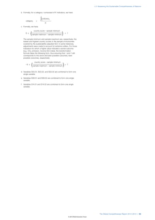 1.2: Assessing the Sustainable Competitiveness of Nations


b Formally, for a category i composed of K indicators, we have:

                           K
                           ⌺ indicatork
                          k=1
       categoryi     ϭ
                                K

c Formally, we have:

                   country score – sample minimum
      6 x
             (   sample maximum – sample minimum     )   + 1


    The sample minimum and sample maximum are, respectively, the
    lowest and highest country scores in the sample of economies
    covered by the sustainability-adjusted GCI. In some instances,
    adjustments were made to account for extreme outliers. For those
    indicators for which a higher value indicates a worse outcome
    (e.g., CO2 emission, income Gini index), the transformation
    formula takes the following form, thus ensuring that 1 and 7 still
    corresponds to the worst and best possible outcomes, best
    possible outcomes, respectively:

                    country score – sample minimum
      –6 x
             (     sample maximum – sample minimum   )   + 7



d Variables S03.01, S03.02, and S03.03 are combined to form one
  single variable.

e Variables S08.01 and S08.02 are combined to form one single
  variable.

f   Variables S14.01 and S14.02 are combined to form one single
    variable.




                                                                                                   The Global Competitiveness Report 2012–2013 | 65
                                                               © 2012 World Economic Forum
 