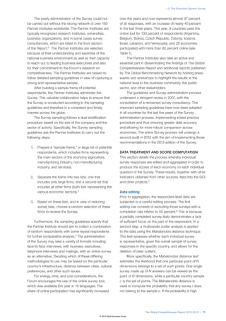1.3: The Executive Opinion Survey



     The yearly administration of the Survey could not                 over the years and now represents almost 37 percent
be carried out without the strong network of over 160                  of all responses, with an increase of nearly 40 percent
Partner Institutes worldwide. The Partner Institutes are               in the last three years. This year, 9 countries used the
typically recognized research institutes, universities,                online tool for 100 percent of respondents (Argentina,
business organizations, and in some cases survey                       Belgium, Bolivia, Czech Republic, Estonia, Iceland,
consultancies, which are listed in the front section                   Israel, Lebanon, and Venezuela), and 28 economies
of the Report.2 The Partner Institutes are selected                    participated with more than 90 percent online (see
because of their understanding and expertise of the                    Table 1).
national business environment as well as their capacity                      The Partner Institutes also take an active and
to reach out to leading business executives and also                   essential part in disseminating the findings of The Global
for their commitment to the Forum’s research on                        Competitiveness Report and additional reports published
competitiveness. The Partner Institutes are tasked to                  by The Global Benchmarking Network by holding press
follow detailed sampling guidelines in view of capturing a             events and workshops to highlight the results at the
strong and representative sample.                                      national level to the business community, the public
     After building a sample frame of potential                        sector, and other stakeholders.
respondents, the Partner Institutes administer the                           The guidelines and Survey administration process
Survey. This valuable collaboration helps to ensure that               underwent a stringent review in 2007, with the
the Survey is conducted according to the sampling                      consultation of a renowned survey consultancy. The
guidelines and therefore in a consistent and timely                    improved sampling guidelines have now been adopted
manner across the globe.                                               in all countries for the last five years of the Survey
     The Survey sampling follows a dual stratification                 administration process, implementing a best practice
procedure based on the size of the company and the                     procedure and thus ensuring greater data accuracy
sector of activity. Specifically, the Survey sampling                  and allowing for more robust comparison across
guidelines ask the Partner Institutes to carry out the                 economies. The entire Survey process will undergo a
following steps:                                                       second audit in 2012 with the aim of implementing those
                                                                       recommendations in the 2013 edition of the Survey.
  1.   Prepare a “sample frame,” or large list of potential
       respondents, which includes firms representing                  DATA TREATMENT AND SCORE COMPUTATION
       the main sectors of the economy (agriculture,                   This section details the process whereby individual
       manufacturing industry, non-manufacturing                       survey responses are edited and aggregated in order to
       industry, and services).                                        produce the scores of each economy on each individual
                                                                       question of the Survey. These results, together with other
  2.   Separate the frame into two lists: one that                     indicators obtained from other sources, feed into the GCI
       includes only large firms, and a second list that               and other projects.5
       includes all other firms (both lists representing the
       various economic sectors).3                                     Data editing
                                                                       Prior to aggregation, the respondent-level data are
  3.   Based on these lists, and in view of reducing                   subjected to a careful editing process. The first
       survey bias, choose a random selection of these                 editing rule consists of excluding those surveys with a
       firms to receive the Survey.                                    completion rate inferior to 50 percent.6 This is because
                                                                       a partially completed survey likely demonstrates a lack
      Furthermore, the sampling guidelines specify that                of sufficient focus on the part of the respondent. In a
the Partner Institute should aim to collect a combination              second step, a multivariate outlier analysis is applied
of random respondents with some repeat respondents                     to the data using the Mahalanobis distance technique.
for further comparative analysis.4 The administration                  This test assesses whether each individual survey
of the Survey may take a variety of formats including                  is representative, given the overall sample of survey
face-to-face interviews, with business executives,                     responses in the specific country, and allows for the
telephone interviews and mailings, with an online survey               deletion of clear outliers.
as an alternative. Deciding which of these differing                         More specifically, the Mahalonobis distance test
methodologies to use may be based on the particular                    estimates the likelihood that one particular point of N
country’s infrastructure, distance between cities, cultural            dimensions belongs to a set of such points. One single
preferences, and other such issues.                                    survey made up of N answers can be viewed as the
      For energy, time, and cost considerations, the                   point of N dimensions, while a particular country sample
Forum encourages the use of the online survey tool,                    c is the set of points. The Mahalanobis distance is
which was available this year in 18 languages. The                     used to compute the probability that any survey i does
share of online participation has significantly increased              not belong to the sample c. If the probability is high




                                                                                        The Global Competitiveness Report 2012–2013 | 71
                                                   © 2012 World Economic Forum
 