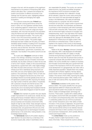The Global Information Technology Report 2014 | 15
1.1: The Networked Readiness Index 2014
changes in the rest, with the exception of the significant
improvement by six positions of Hong Kong SAR, which
climbs to 8th place. Box 1 presents and analyzes the
position and evolution of different economies in the
rankings over the past two years, highlighting different
dynamics in building and leveraging their digital
ecosystems.
For a second consecutive year, Finland tops
the rankings with a strong performance across the
board. It ranks 1st in the readiness subindex thanks
to an outstanding digital ICT infrastructure—the best
in the world—and 2nd in both the usage and impact
subindexes, with more than 90 percent of its population
using the Internet and with high levels of technological
and non-technological innovation. The country also
comes in 3rd in the environment subindex, with a
very robust innovation system. This positive digital
landscape has been created over the years, as Finland
decidedly started investing in building its ICT ecosystem
in the mid-1990s as an answer to its financial and
economic crisis at that time. Since then, the active
role of all stakeholders—government, businesses, and
individuals—has resulted in the positive outcome we see
today.
As in past years, Singapore continues to follow
closely in the rankings, remaining in 2nd place. With
the best pro-business and pro-innovation environment
worldwide, the city-state continues to obtain the top rank
in terms of ICT impacts, notably on the social dimension.
Supported by a government with a clear digital strategy
that offers the best online services in the world, an ICT
infrastructure that is relentlessly being improved over
time (16th), and one of the highest quality educational
systems in the world (3rd), notably in terms of math and
science (1st), Singapore has become one of the most
knowledge-intensive economies globally (2nd) and is an
ICT-generation powerhouse (9th). Improving the already
very high number of Internet users (29th) or households
with a personal computer and Internet access (11th)
to the level of some Nordic countries, coupled with
reducing the cost of accessing fixed broadband Internet
(now at 87th), would allow Singapore to lead the overall
rankings.
Sweden (3rd) maintains its position this year despite
a slight improvement in its overall score. Overall, the very
strong performance of Sweden reflects its world-class,
affordable (11th) ICT infrastructure (3rd) and a stable
and pro-business and innovation environment (15th),
despite its high tax rate (123rd). These strengths result in
outstanding uptake and use of ICTs by individuals (1st),
businesses (3rd), and government (7th) and one of the
highest technological and non-technological innovation
performances in the world (2nd), making Sweden a truly
knowledge-based society.
The Netherlands retains its 4th position despite a
slight decline in its score driven by a small drop in the
economic impacts pillar, where it nevertheless ranks a
very respectable 5th globally. The country, as a service-
based economy, has quickly and skilfully recognized
the importance of ICTs to boost its innovation and
competitiveness potential; this is reflected in virtually
all the indicators, where the country ranks among the
best in the world. ICTs have permeated all stages of
society in the Netherlands, with nearly all individuals
having access to a computer (1st) with an Internet
connection at home (3rd), a large number of government
services are online (5th), and businesses use extensive
e-commerce in their transactions with other businesses
(11th) and with consumers (4th). These scores, coupled
with an environment highly conducive to innovation and
entrepreneurship, result in very high levels of ICT-based
innovations and the highest citizen e-participation in the
world (1st). Although the affordability (67th) of a well-
developed ICT infrastructure and digital content (14th)
still remains an unresolved issue, it does not seem to
interfere in the capacity of the country to fully leverage
ICTs to obtain meaningful economic (5th) and social (3rd)
impacts.
Stable at 5th place, Norway continues to leverage
ICTs effectively. With a well-developed and affordable
(28th) ICT infrastructure (6th), ICT uptake is virtually
universal among Norway’s population: 95 percent are
Internet users and more than 90 percent have access to
a personal computer (5th) and Internet (4th) at home. In
addition, the country benefits from a stable pro-business
and innovation environment (6th) and a government that
is aware of the importance of ICTs for the economic and
social development of a geographically vast nation with a
widely dispersed population. Despite these many assets,
compared with its Nordic neighbors, Norway depicts
poorer results in terms of technological innovation (12th),
notably in the domain of ICTs (16th); improving the quality
of the overall educational system (18th), notably in the
area of math and science (47th), may represent part of
the solution.
Switzerland revalidates its 6th position of the
previous edition. The country benefits from very good,
albeit expensive (66th) ICT infrastructure (9th) and a
good educational system that provides the necessary
skills to create a knowledge-based, technology-rich
economy. Those assets, coupled with a stable political
and regulatory environment (9th) and excellent conditions
for innovation and entrepreneurship (12th), have resulted
in outstanding uptake and use of ICTs by businesses
(1st) in all their transactions and in their ability to foster
innovation. In this process of digitization, the government
appears to be lagging slightly behind (35th): government
online services (32nd) continue to be relatively reduced
compared with those of other countries of its economic
and social level of development, which partially affects its
overall social impacts (26th).
The United States moves up two positions to
7th place, thanks to slight improvements in many
areas of the Index. These include the country’s already
© 2014 World Economic Forum
 