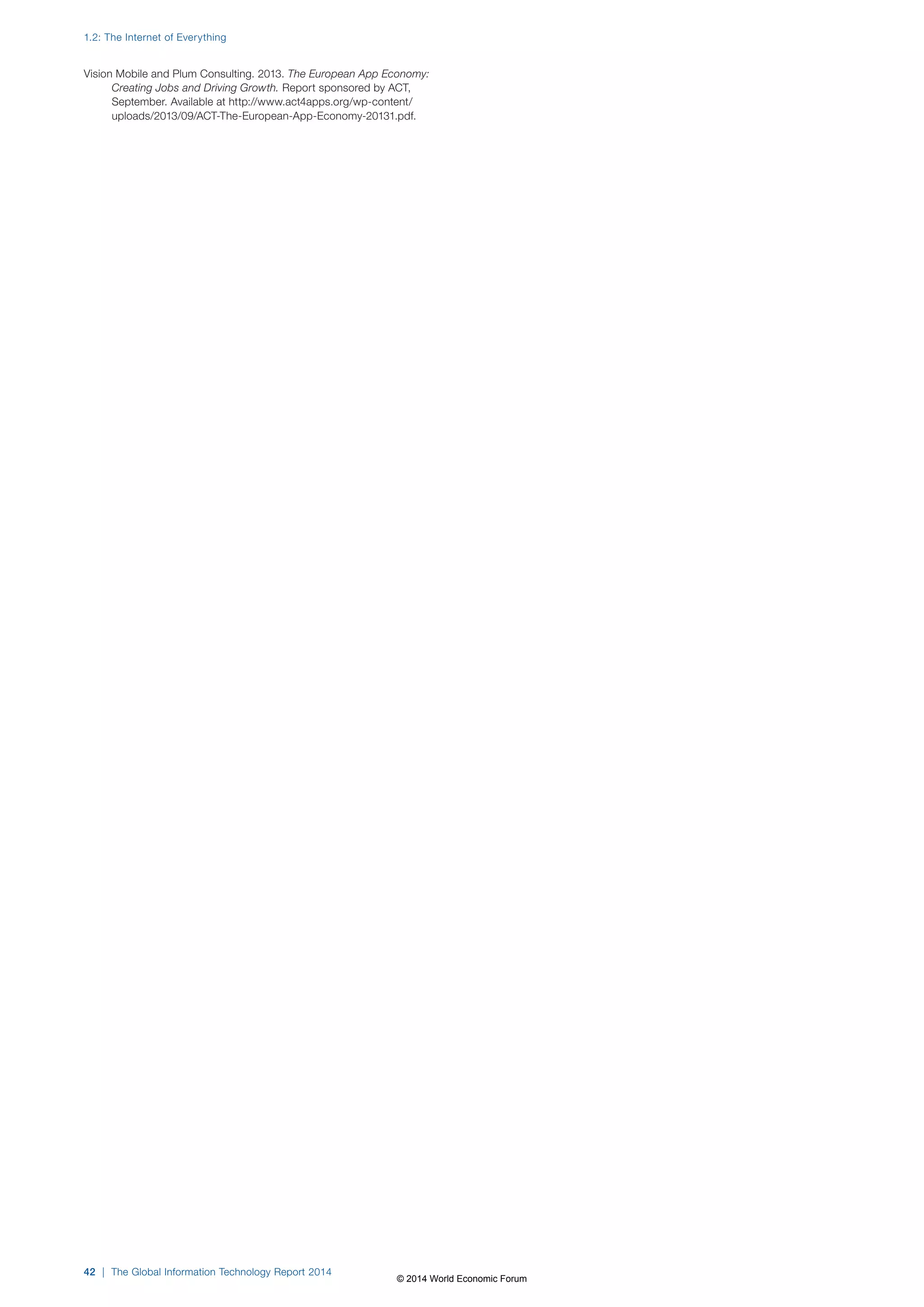 1.2: The Internet of Everything 
Vision Mobile and Plum Consulting. 2013. The European App Economy: 
Creating Jobs and Driving Growth. Report sponsored by ACT, 
September. Available at http://www.act4apps.org/wp-content/ 
uploads/2013/09/ACT-The-European-App-Economy-20131.pdf. 
42 | The Global Information Technology Report 2014 
© 2014 World Economic Forum 
 