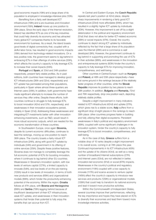 1.1: The Networked Readiness Index 2014 
good economic impacts (19th) and a large share of its 
population is employed in knowledge-intensive jobs (10th). 
Benefiting from a fairly well developed ICT 
infrastructure (19th) and a pro-business and innovation 
environment (16th), Ireland moves up one position to 
26th place. Since the early days of the Internet revolution, 
Ireland has identified ICTs as one of the key industries 
that could help diversify its economy and has attracted 
many global ICT companies thanks to its favorable 
environment for business. As a result, the island boasts 
good levels of digital connectivity that, coupled with a 
skilful labor force, has resulted in good economic impacts 
(18th) derived from technology-related innovations. On a 
less positive note, the government seems to lag behind in 
embracing ICTs in their offerings of online services (55th), 
which affects the country’s capacity to fully leverage ICTs 
to increase their social impacts (55th). 
Portugal and Spain, at 33rd and 34th position 
respectively, present fairly stable profiles. As in past 
editions, both countries have managed to develop good 
ICT infrastructures (36th and 32nd, respectively) and 
ICT uptake has permeated among their populations, 
particularly in Spain where almost three-quarters are 
Internet users (34th). In addition, both governments have 
made significant attempts to increase the number of 
services they offer online. Despite these efforts, both 
countries continue to struggle to fully leverage ICTs 
to boost innovation (42nd and 57th, respectively), and 
weaknesses in their innovation ecosystems persist, 
notably in Spain (51st). Addressing these weaknesses and 
integrating ICT investments better with other innovation-enhancing 
investments, such as RD, would result in 
more robust economic outputs, which are needed for the 
economic transformation of these countries. 
In Southeastern Europe, once again Slovenia, 
despite its current economic difficulties, continues to 
lead the rankings, moving up one position to reach 
36th place. The country boasts a fairly robust ICT 
infrastructure (24th), along with good ICT uptake by 
individuals (34th) and government in its offering of 
online services (35th). Despite these positive features, 
Slovenia does not manage to completely leverage the 
full economic potential of ICTs for boosting innovation, 
where it continues to lag behind other EU countries. 
Weaknesses in Slovenia’s innovation system, with low 
levels of venture capital (127th), a limited capacity to 
innovate (54th), and low levels of on-the-job training 
(105th) result in low levels of innovation, in terms of both 
new products and services (69th) and organizational 
models (68th), which hinder the productivity-enhancing 
potential of the economy. Within the region, Croatia 
follows at 47th place, with Bosnia and Herzegovina 
(68th) and Serbia (79th) lagging behind because of 
insufficient development of their ICT infrastructures, 
weak ICT uptake, and weaknesses in their innovation 
systems that hinder their potential to fully enjoy the 
benefits that can accrue from ICT. 
20 | The Global Information Technology Report 2014 
In Central and Eastern Europe, the Czech Republic 
repeats last year’s position at 42nd place, despite 
sharp improvements in rendering a fairly good ICT 
infrastructure (23rd) more affordable (84th), which has 
resulted in a slightly higher ICT uptake by individuals 
(30th). However, this improvement is set off by a slight 
deterioration in the political and regulatory environment 
(51st) that does not allow for better ICT-related economic 
(38th) or social impacts (47th). Overall, the country 
continues to depict strong ICT uptake by individuals, 
reflected by the fact that a large share of its population 
uses the Internet (28th) and e-commerce is well 
developed (9th). However, the government continues to 
lag behind in supporting and promoting the use of ICTs 
in their activities (96th), and weaknesses in the innovation 
and entrepreneurial systems (60th) hinder the country’s 
capacity to fully leverage ICTs for improving innovation, 
competitiveness, and well-being. 
Other countries in Central Europe—such as Hungary 
and Poland, at 48th and 55th place respectively—have 
lost some ground in the rankings because of the relatively 
faster progress of other countries, while the Slovak 
Republic improves its position by two places to reach 
59th position. In addition, Bulgaria and Romania, 72nd 
and 76th respectively, drop one position each, depicting 
relatively stable profiles. 
Despite a slight improvement in many indicators 
related to ICT infrastructure (42nd) and uptake (37th), 
which gives rise to a stable score, Italy suffers from a 
significant drop of eight places in the rankings to reach 
58th place: other countries progress faster in building 
and fully utilizing their digital ecosystems. Persistent 
weaknesses in Italy’s political and regulatory environment 
(99th), coupled with some significant challenges in its 
innovation system, hinder the country’s capacity to fully 
leverage ICTs to boost innovation, competitiveness, and 
well-being. 
As in the case of Italy, Greece suffers from a 
notable drop of 10 ranks despite a slight improvement 
in its overall score, coming in at 74th place this year. 
Continued improvements in its ICT infrastructure (40th) 
and the uptake of its citizens (43rd), as well as a rising 
number of broadband Internet subscriptions (27th) 
and Internet users (53rd), are not reflected in better, 
innovation-led economic (91st) or social (87th) impacts. 
Weaknesses in the country’s political and regulatory 
environment (114th) coupled with a low capacity to 
innovate (117th) and scarce access to venture capital 
(146th) affect the country’s capacity to introduce new 
services and products (129th) or organizational models 
(128th) that could help to transform its national economy 
and lead it toward more productive activities. 
Within the Commonwealth of Independent States, 
several countries improve their performances, reflecting 
the key importance and hopes they have placed on ICTs 
to diversify their economies and lead them toward more 
knowledge-intensive activities. 
© 2014 World Economic Forum 
 
