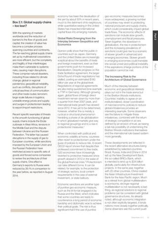 29Global Risks 2015
Part2Part3Part1
Box 2.1: Global supply chains
– too lean?
With the opening of markets
worldwide and the reduction of
barriers to the ﬂow of goods and
capital, the creation of value has
become a complex process
spanning countries and continents.
The far-reaching global supply chains
set up by multinational corporations
are more efﬁcient, but the complexity
and fragility of their interlinkages
make them vulnerable to systemic
risks, causing major disruptions.
These comprise natural disasters,
including those related to climate
change; global or regional
pandemics; geopolitical instability,
such as conﬂicts, disruptions of
critical sea lines of communication
and other trade routes; terrorism;
large-scale failures in logistics;
unstable energy prices and supply;
and surges in protectionism leading
to export/import restrictions.
Recent speciﬁc examples of threats
to the smooth functioning of global
supply chains include the Ebola
outbreak in West Africa, tensions in
the Middle East and the dispute
between Ukraine and the Russian
Federation. The latter has caused
disruptions in the supply of gas to
European countries, while sanctions
imposed by the European Union and
the Russian Federation have
restricted access to speciﬁc sets of
goods and forced some companies
to review the architecture of their
supply chains. One effect is
Germany’s exports to Russia were
reduced by 26.1% in comparison to
the year before, as reported in August
2014.
economy has been the devaluation of
the yen by about 50% in recent years,
much to the detriment of its neighbours,
while quantitative easing in the United
States has impacted international
capital ﬂows into emerging markets.
Global Risks Emerging from the
Interplay between Geopolitics and
Economics
Opinion polls show that the public in
countries such as Japan, Germany
and the United States are increasingly
sceptical about the beneﬁts of trade
and foreign investment, even as their
governments push for increased
liberalization. Despite progress on the
trade facilitation agreement, the larger
Doha Round of trade negotiations has
stalled, costing an estimated $180
billion per year at the global level.
Negotiations of regional agreements
are also being questioned (one example
is TTIP in Germany). Although growing
again, global ﬂows of foreign direct
investment remain down by more than
a quarter from their 2007 peak, and
international trade growth has slowed
since 2012. It has yet to be determined,
however, whether this is merely a
cyclical or structural phenomenon
heralding a phase of de-globalization
in which globalized markets give way
to regional groupings and to a rise in
protectionist measures.2
When confronted with political and
economic volatility at home, countries
often revert to protectionism under the
guise of policies to reduce risk. A recent
OECD report shows that despite their
professed commitment to free trade,
G20 economies have increasingly
reverted to protective measures since
growth slowed in 2012 in the wake of
the global ﬁnancial crisis.3
Protectionism
can take different forms. It can be
related, for example, to the protection
of strategic sectors, local content
requirements in the case of external
investment, or state bailouts.
Economic sanctions are another type
of punitive geo-economic measure,
such as the tit-for-tat engaged in by
Russia and the West, which indicates
that some countries are ready to
countenance a long period of economic
hardship and diplomatic woe to achieve
their political goals. The risk is thus
signiﬁcant that if the use of punitive
geo-economic measures becomes
more widespread, a growing number
of countries may revert to protecting
national producers and supply chains,
which could considerably impact global
trade ﬂows. The economic effects of
sanctions can include slow growth,
unemployment and ﬁscal pressures.
Taken together, the slowdown in
globalization, the rise in protectionism
and the increasing prevalence of
sanctions could give rise to a scenario
of slower growth in advanced and
emerging economies. Slower growth
in emerging economies could translate
into social unrest and political instability
if the aspirations of large portions of the
population cannot be met.
The Increasing Risk to the
Architecture of Global Governance
Much of the interplay between
economic and geopolitical interests
plays out not in the trade arena but
in the Bretton Woods institutions.
Countries’ inability to agree on an
institutionalized, closer coordination
of macroeconomic policies to reduce
global imbalances provides an
interesting example. Some observers
see the failure to mitigate these
imbalances, combined with the return
of strategic competition in an era
deﬁned by an erosion of trust, as raising
a tail-risk possibility of undermining the
Bretton Woods institutions themselves
and the international rule-based system
more generally.
These developments are reﬂected in
the recent alternative structures being
established by selected countries.
Brazil, Russia, India and China in 2014
set up the New Development Bank,
the so-called BRICs Bank, which
is intended to lend up to $34 billion
globally, particularly for infrastructure
projects. In the same year, together
with 20 other countries, China created
the Asian Infrastructure Investment
Bank for the Asia-Paciﬁc region. Much
as a retreat from global multilateralism
is worrisome, stronger regional
multilateralism is not necessarily a bad
thing, as regional solutions to regional
problems can be consistent with global
governance structures. As already
noted, although economic integration
is not often explicitly targeted, it binds
nations more closely together politically.
Some observers see the current push
 