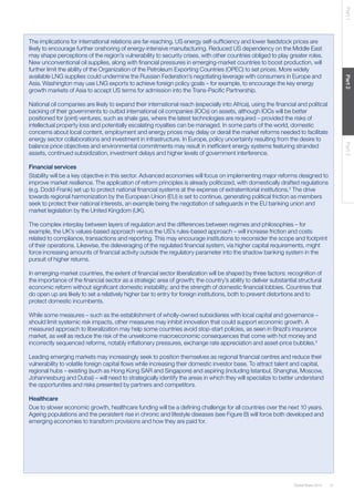 31Global Risks 2014
Part1Part2Part3
The implications for international relations are far-reaching. US energy self-sufficiency and lower feedstock prices are
likely to encourage further onshoring of energy-intensive manufacturing. Reduced US dependency on the Middle East
may shape perceptions of the region’s vulnerability to security crises, with other countries obliged to play greater roles.
New unconventional oil supplies, along with financial pressures in emerging-market countries to boost production, will
further limit the ability of the Organization of the Petroleum Exporting Countries (OPEC) to set prices. More widely
available LNG supplies could undermine the Russian Federation’s negotiating leverage with consumers in Europe and
Asia. Washington may use LNG exports to achieve foreign policy goals – for example, to encourage the key energy
growth markets of Asia to accept US terms for admission into the Trans-Pacific Partnership.
National oil companies are likely to expand their international reach (especially into Africa), using the financial and political
backing of their governments to outbid international oil companies (IOCs) on assets, although IOCs will be better
positioned for (joint) ventures, such as shale gas, where the latest technologies are required – provided the risks of
intellectual property loss and potentially escalating royalties can be managed. In some parts of the world, domestic
concerns about local content, employment and energy prices may delay or derail the market reforms needed to facilitate
energy sector collaborations and investment in infrastructure. In Europe, policy uncertainty resulting from the desire to
balance price objectives and environmental commitments may result in inefficient energy systems featuring stranded
assets, continued subsidization, investment delays and higher levels of government interference.
Financial services
Stability will be a key objective in this sector. Advanced economies will focus on implementing major reforms designed to
improve market resilience. The application of reform principles is already politicized, with domestically drafted regulations
(e.g. Dodd-Frank) set up to protect national financial systems at the expense of extraterritorial institutions.2
The drive
towards regional harmonization by the European Union (EU) is set to continue, generating political friction as members
seek to protect their national interests, an example being the negotiation of safeguards in the EU banking union and
market legislation by the United Kingdom (UK).
The complex interplay between layers of regulation and the differences between regimes and philosophies – for
example, the UK’s values-based approach versus the US’s rules-based approach – will increase friction and costs
related to compliance, transactions and reporting. This may encourage institutions to reconsider the scope and footprint
of their operations. Likewise, the deleveraging of the regulated financial system, via higher capital requirements, might
force increasing amounts of financial activity outside the regulatory parameter into the shadow banking system in the
pursuit of higher returns.
In emerging-market countries, the extent of financial sector liberalization will be shaped by three factors: recognition of
the importance of the financial sector as a strategic area of growth; the country’s ability to deliver substantial structural
economic reform without significant domestic instability; and the strength of domestic financial lobbies. Countries that
do open up are likely to set a relatively higher bar to entry for foreign institutions, both to prevent distortions and to
protect domestic incumbents.
While some measures – such as the establishment of wholly-owned subsidiaries with local capital and governance –
should limit systemic risk impacts, other measures may inhibit innovation that could support economic growth. A
measured approach to liberalization may help some countries avoid stop-start policies, as seen in Brazil’s insurance
market, as well as reduce the risk of the unwelcome macroeconomic consequences that come with hot money and
incorrectly sequenced reforms, notably inflationary pressures, exchange rate appreciation and asset-price bubbles.3
Leading emerging markets may increasingly seek to position themselves as regional financial centres and reduce their
vulnerability to volatile foreign capital flows while increasing their domestic investor base. To attract talent and capital,
regional hubs – existing (such as Hong Kong SAR and Singapore) and aspiring (including Istanbul, Shanghai, Moscow,
Johannesburg and Dubai) – will need to strategically identify the areas in which they will specialize to better understand
the opportunities and risks presented by partners and competitors.
Healthcare
Due to slower economic growth, healthcare funding will be a defining challenge for all countries over the next 10 years.
Ageing populations and the persistent rise in chronic and lifestyle diseases (see Figure B) will force both developed and
emerging economies to transform provisions and how they are paid for.
 