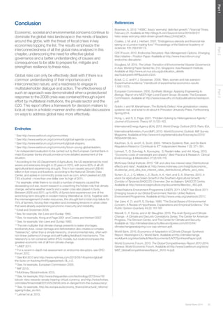 Global Risks 2014 25 
Part 1 Part 2 Part 3 
Conclusion 
Economic, societal and environmental concerns continue to 
dominate the global risks landscape in the minds of leaders 
around the globe, with the threat of fiscal crises in key 
economies topping the list. The results emphasize the 
interconnectedness of all the global risks analysed in this 
chapter, underscoring the need for effective global 
governance and a better understanding of causes and 
consequences to be able to prepare for, mitigate and 
strengthen resilience to these risks. 
Global risks can only be effectively dealt with if there is a 
common understanding of their importance and 
interconnected nature, and a readiness to engage in 
multistakeholder dialogue and action. The effectiveness of 
such an approach was demonstrated when a protectionist 
response to the 2008 crisis was contained through a joint 
effort by multilateral institutions, the private sector and the 
G20. This report offers a framework for decision-makers to 
look at risks in a holistic manner and to stimulate discussions 
on ways to address global risks more effectively. 
Endnotes 
1 See http://www.weforum.org/communities. 
2 See http://www.weforum.org/community/global-agenda-councils. 
3 See http://www.weforum.org/community/global-shapers. 
4 See http://www.weforum.org/community/forum-young-global-leaders. 
5 An independent evaluation to be carried out by the European Central Bank in 
major European banks should provide a more detailed assessment of the 
situation. 
6 According to the US Department of Agriculture, the US experienced its most 
severe and extensive drought in 25 years in 2012, with some 80% of all US 
agricultural land experiencing drought. This in turn caused around US$ 40 
billion in lost crops and livestock, according to the National Climatic Data 
Center, and spikes in commodity prices such as corn, which peaked at US$ 
7.63 a bushel – more than one dollar over its high of 2011. 
7 For example, while there is no doubt a number of reasons caused the 
devastating civil war, recent research is unearthing the hidden role that climate 
change, extreme weather events and a water crisis also played in Syria. 
Between 2006 and 2011, up to 60% of Syria’s land experienced one of the 
worst long-term droughts in modern history (Werrell et al. 2013). Together with 
the mismanagement of water resources, this drought led to total crop failure for 
75% of farmers, forcing their migration and increasing tensions in urban cities 
that were already experiencing economic insecurity and instability. 
8 Eckel and Grossman 2008. 
9 See, for example, Van Liere and Dunlap 1980. 
10 See, for example, Hong and Page 2001 and Coates and Herbert 2007. 
11 See, for example, Van Liere and Dunlap 1980. 
12 The risk multiplier that climate change presents to water shortages, 
biodiversity loss, ocean damage and deforestation also creates a complex 
“heterarchy”, rather than a simple hierarchy, of environmental risks, often with 
non-linear patterns of change and self-fuelling feedback mechanisms. This 
heterarchy is not contained within IPCC models, but could encompass the 
greatest economic risk of all from climate change. 
13 UNEP 2011. 
14 For a recent in-depth risk assessment on endocrine disruptors, see CRO 
Forum 2012. 
15 See IEA 2013 and http://www.nytimes.com/2013/03/14/opinion/global/ 
the-facts-on-fracking.html?pagewanted=1&_r=0. 
16 See, for example, European Commission 2005. 
17 IMF 2013. 
18 McKinsey Global Institute 2013. 
19 See, for example, http://www.theguardian.com/technology/2013/nov/18/ 
bitcoin-risks-rewards-senate-hearing-virtual-currency; and http://www.forbes. 
com/sites/timworstall/2013/05/29/bitcoins-in-danger-from-the-bureaucracy/. 
20 See, for example, http://ec.europa.eu/economy_finance/structural_reforms/ 
ageing/index_en.htm. 
21 Lehnert et al. 2013. 
References 
Bowman, A. 2013. “HSBC: Asia’s ‘worrying’ debt-led growth.” Financial Times, 
February 21. Available at http://blogs.ft.com/beyond-brics/2013/02/21/ 
hsbc-asias-worrying-debt-driven-growth/#axzz2mhjDelCh. 
Coates, J. M. and J. Herbert. 2007. “Endogenous steroids and financial risk 
taking on a London trading floor.” Proceedings of the National Academy of 
Sciences 105 (16):6167-72. 
CRO Forum. 2012. Endocrine Disruptors: Risk Management Options. Emerging 
Risk Initiative – Position Paper. Available at http://www.thecroforum.org/ 
endocrine-disruptors/. 
Douglass, M. 2013. The Urban Transition of Environmental Disaster Governance 
in Asia. Working Paper Series No. 210. Singapore: Asia Research Institute. 
Available at http://www.ari.nus.edu.sg/publication_details. 
asp?pubtypeid=WP&pubid=2334. 
Eckel, C. C. and P. J. Grossman. 2008. “Men, women and risk aversion: 
Experimental evidence.” Handbook of experimental economics results 
1:1061-1073. 
European Commission. 2005. Synthetic Biology: Applying Engineering to 
Biology. Report of a NEST High-Level Expert Group. Brussels: The European 
Commission. Available at http://www.bsse.ethz.ch/bpl/publications/nestreport. 
pdf. 
Goldin, I. and M. Mariathasan. The Butterfly Defect: How globalization creates 
systemic risk, and what to do about it. Princeton University Press. Forthcoming 
Spring 2014. 
Hong, L. and S. E. Page. 2001. “Problem Solving by Heterogeneous Agents.” 
Journal of Economic Theory 97 (1):123-163. 
International Energy Agency (IEA). 2013. World Energy Outlook 2013. Paris: IEA. 
International Monetary Fund (IMF). 2013. World Economic Outlook. IMF Survey 
Magazine. Available at http://www.imf.org/external/pubs/ft/survey/so/2013/ 
RES040913B.htm. 
Kaufman, G. G. and K. E. Scott. 2003. “What Is Systemic Risk, and Do Bank 
Regulators Retard or Contribute to It?” Independent Review 7 (3): 371–391. 
Lehnert, T., D. Sonntag, A. Konnopka, S. Riedel-Heller, and HH. König. 2013. 
“Economic costs of overweight and obesity.” Best Practice & Research. Clinical 
Endocrinology & Metabolism 27 (2):105-115. 
McKinsey Global Institute. 2013. “QE and ultra-low interest rates: Distributional 
effects and risks”. Available at: http://www.mckinsey.com/insights/economic_ 
studies/qe_and_ultra_low_interest_rates_distributional_effects_and_risks. 
Scherr, S. J., J. C. Milder, L. E. Buck, A. K. Hart, and S. A. Shames. 2013. A 
vision for Agriculture Green Growth in the Southern Agricultural Growth 
Corridor of Tanzania (SAGCOT): Overview. Dar es Salaam: SAGCOT Centre. 
Available at http://www.ecoagriculture.org/documents/files/doc_483.pdf. 
United Nations Environment Programme (UNEP). 2011. UNEP Year Book 2011: 
Emerging Issues in our Global Environment. Nairobi: United Nations 
Environment Programme. Available at http://www.unep.org/yearbook/2011/. 
Van Liere, K. D. and R. E. Dunlap. 1980. “The Social Bases of Environmental 
Concern: A Review of Hypotheses, Explanations and Empirical Evidence.” The 
Public Opinion Quarterly 44 (2): 181-197. 
Werrell, C., F. Femia, and A-M. Slaughter. 2013. The Arab Spring and Climate 
Change - A Climate and Security Correlations Series. The Center for American 
Progress, The Stimson Center, and The Center for Climate and Security. 
Available at: http://climateandsecurity.files.wordpress.com/2012/04/ 
climatechangearabspring-ccs-cap-stimson.pdf. 
World Bank. 2010. Economics of Adaptation to Climate Change: Synthesis 
Report, Washington DC: World Bank. Available at http://climatechange. 
worldbank.org/sites/default/files/documents/EACCSynthesisReport.pdf. 
World Economic Forum. 2013. The Global Competitiveness Report 2013-2014. 
Geneva: World Economic Forum. Available at http://www3.weforum.org/docs/ 
WEF_GlobalCompetitivenessReport_2013-14.pdf. 
 