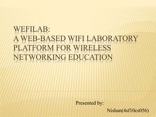 WeFiLab: 
A Web-Based WiFi Laboratory 
Platform for Wireless Networking 
Education 
Presented by: 
Nishan Shetty 
 