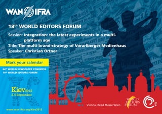 18th WORLD EDITORS FORUM
   Session: Integration: the latest experiments in a multi-
            platform age
   Title: The multi-brand-strategy of Vorarlberger Medienhaus
   Speaker: Christian Ortner

  Mark your calendar
64th WORLD NEWSPAPER CONGRESS
19th WORLD EDITORS FORUM




                                         Vienna, Reed Messe Wien
  www.wan-ifra.org/kiev2012
 