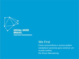 We First
Como consumidores e marcas podem 
estabelecer parcerias para construir um 
mundo melhor.
Por Simon Mainwaring
 