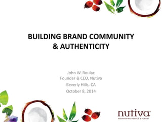 BUILDING BRAND COMMUNITY 
& AUTHENTICITY 
John W. Roulac 
Founder & CEO, Nutiva 
Beverly Hills, CA 
October 8, 2014 
 