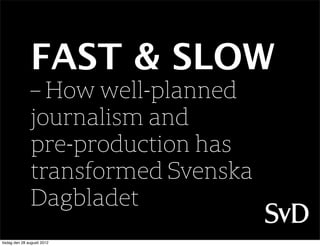 FAST & SLOW
               – How well-planned
               journalism and
               pre-production has
               transformed Svenska
               Dagbladet
tisdag den 28 augusti 2012
 