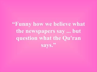 “ Funny how we believe what the newspapers say ... but question what the Qu'ran says.” 