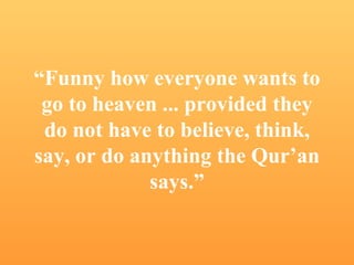 “ Funny how everyone wants to go to heaven ... provided they do not have to believe, think, say, or do anything the Qur’an says.” 