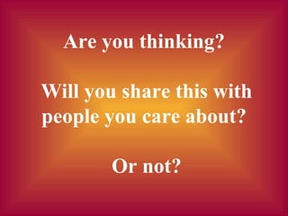Are you thinking?  Will you share this with people you care about?  Or not? 
