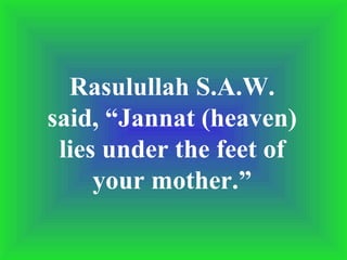 Rasulullah S.A.W. said, “Jannat (heaven) lies under the feet of your mother.” 