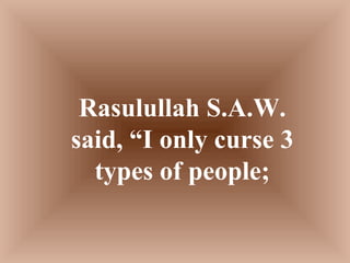 Rasulullah S.A.W. said, “I only curse 3 types of people; 