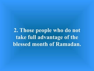 2. Those people who do not take full advantage of the blessed month of Ramadan. 