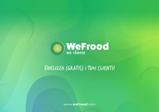 www.wefrood.com
we choose
WeFrood
www.wefrood.com
FIDELIZZA (GRATIS) I TUOI CLIENTI!
 