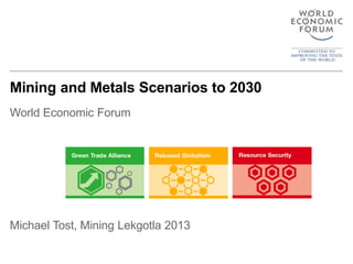 Mining and Metals Scenarios to 2030
World Economic Forum
Michael Tost, Mining Lekgotla 2013
 