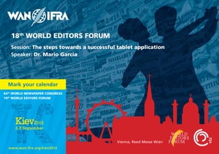 18th World EdITorS ForUM
   Session: The steps towards a successful tablet application
   Speaker: dr. Mario Garcia




  Mark your calendar
64th World NEWSpapEr CoNGrESS
19th World EdITorS ForUM




                                           Vienna, Reed Messe Wien
  www.wan-ifra.org/kiev2012
 