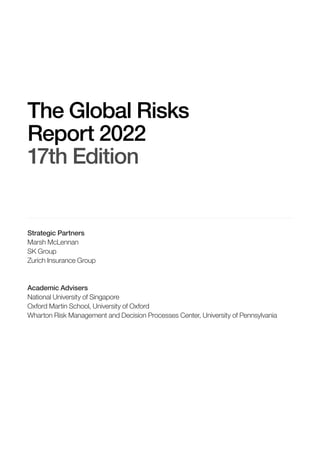 The Global Risks
Report 2022
17th Edition
Strategic Partners
Marsh McLennan
SK Group
Zurich Insurance Group
Academic Advisers
National University of Singapore
Oxford Martin School, University of Oxford
Wharton Risk Management and Decision Processes Center, University of Pennsylvania
 