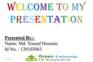 Welcome To My
Presentation
Presented By:-
Name: Md. Yousuf Hossain.
Id No. : 120103063
4/23/2015 1
 