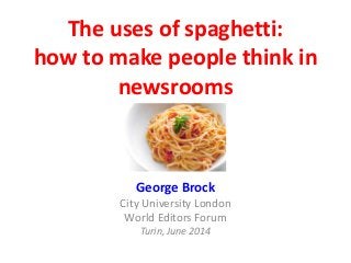 The uses of spaghetti:
how to make people think in
newsrooms
George Brock
City University London
World Editors Forum
Turin, June 2014
 