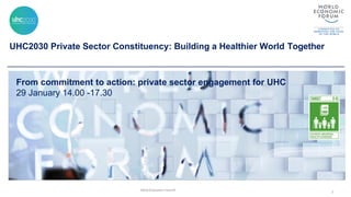 UHC2030 Private Sector Constituency: Building a Healthier World Together
World Economic Forum®
1
From commitment to action: private sector engagement for UHC
29 January 14.00 -17.30
 