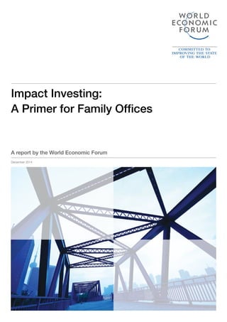Impact Investing: A Primer for Family Offices 1
From the Margins to
the Mainstream
Assessment of the Impact
Investment Sector and
Opportunities to Engage
Mainstream Investors
Industry Agenda
September 2013
A report by the World Economic Forum Investors Industries
Prepared in collaboration with Deloitte Touche Tohmatsu
Impact Investing:
A Primer for Family Offices
December 2014
A report by the World Economic Forum
 