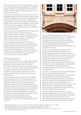 13
Bailey, Martha J. and Susan M. Dynarski. “Gains and Gaps: Changing Inequality in US College Entry and Completion.”
NBER Working Paper No. 17633. December 2011. (http://www.nber.org/papers/w17633) See also:
http://www.mnprivatecolleges.org/sites/default/files/downloads/news/college_by_income.pdf.
14
“Six-Year Degree Attainment Rates for Students Initially Enrolled in Four-Year Institutions.” Pell Institute. December 2011.
(http://www.pellinstitute.org/fact_sheets.shtml)
tools outside of the school day for additional practice
on concepts they may be struggling with. In addition,
teachers review assessment data at the end of each
quarter to identify areas for improvement and to plan
for the quarter ahead.
Education technology serves to complement Innova’s
pedagogical approach of inquiry-based learning during
group time. Classes start with a set of questions that
challenge students, use their prior knowledge and
engage them in the learning process. Once students
explore the answers to those questions, teachers help
them build new knowledge through short concept
overviews and more challenging questions which they
resolve collaboratively.
In part as a result of these elements of the closed loop,
61% of Innova students tested proficient in
mathematics and 83% in literacy, up to three times
higher than the national average. In addition, 86% of
Innova students attend university or a technical
college, according to the organization.
Innova is testing and learning from its efforts to
improve these results further. It is currently piloting a
"flipped classroom" instructional model that relies on
digital content students can access at home to
improve foundational literacies, while maximizing
classroom time to collaborate with teachers and other
students as they extend their skills and develop
competencies and character qualities.
Summit Public Schools
While the United States ranks in the middle of OECD
countries on many 21st-century skills, significant
differences remain between high-income and
low-income students in the country’s public schools.
For instance, only 30% of low-income students enroll
in college, compared with 80% of high-income
students.13
And low-income students drop out of
college at almost three times the rate of those with
high-incomes.14
Summit Public Schools, a network of nine charter
schools based in the San Francisco Bay Area and
Washington State serving a diverse student body of
nearly 2,000 students, seeks to address these
challenges with a mission of preparing students for
success in college, career and life. Summit holistically
deploys education technology across the closed loop,
with a focus on teachers and students and uses
education technology to strengthen its project- and
competency-based learning approach (see Exhibit 10).
Its model could be transferable to other
developed-country environments with similar
challenges that also feature a high degree of teacher
autonomy.
Starting with learning objectives, Summit has
developed a shared skill rubric that incorporates 36
skills targeted at college readiness, including
competencies such as critical thinking. Summit
believes that all students should be prepared with
the foundational literacies, higher-order
competencies and character qualities needed to be
successful in college.
In terms of curricula and instruction, Summit
students spend the majority of their time on
project-based learning and teacher-led sessions.
For the remainder of the day, students work through
assignments at their own pace. The self-directed
component enables Summit students to take
responsibility for their own learning and to
strengthen character qualities such as persistence,
initiative, curiosity and adaptability, while the group
component fosters further development of
competencies through discussion, critical thinking
and collaboration.
Summit’s curricula features more than 200 activities
that focus on developing skills such as
problem-solving and communication, according to
the organization. Project-based activities are
mapped to a cognitive-skills rubric that is shared
across all subject areas and grade levels. Summit
assesses students on their development of
cognitive skills through other activities, based on the
rubric. Students submit all assignments using
Google Docs to give feedback to each other and
receive feedback from their teachers.
Summit’s content curricula relies on in-house
designed “digital playlists” for online, self-directed
learning. Playlists include multiple types of internally
and externally developed content, such as
exercises, videos and quizzes, mapped to specific
skills within its learning rubric. Students advance
New Vision for Education 18
 