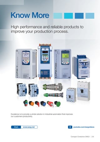 High performance and reliable products to
improve your production process.
Know More
Excelence is to provide a whole solution in industrial automation that improves
our customers productivity.
Visit: www.weg.net youtube.com/wegvideos
Compact Contactors CWC0 35
 