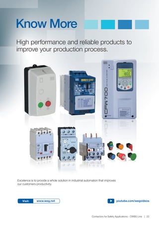 www.weg.net
Contactors for Safety Applications - CWBS Line 23
Visit: www.weg.net youtube.com/wegvideos
High performance and reliable products to
improve your production process.
Know More
Excelence is to provide a whole solution in industrial automation that improves
our customers productivity.
 