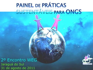 PAINEL DE PRÁTICAS SUSTENTÁVEIS PARA ONGs 2º Encontro WEG Jaraguá do Sul 31 de agosto de 2011 