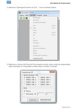 CLIC-02 3-3
Guia Rápido de Programação
2. Selecione “Operação/Conectar ao CLP…” como mostrado abaixo.
3. Selecione o número da Porta de Comunicação correta, onde o cabo de programação
está conectado no computador e então clique no botão “Conectar”.
 