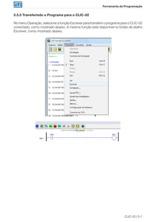 CLIC-02 | 5-7
Ferramenta de Programação
5.5.5 Transferindo o Programa para o CLIC-02
No menu Operação, selecione a função Escrever para transferir o programa para o CLIC-02
conectado, como mostrado abaixo. A mesma função está disponível no botão de atalho
Escrever, como mostrado abaixo.
 