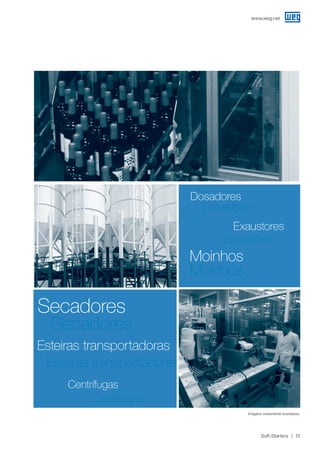 www.weg.net
Soft-Starters 15
Secadores
Secadores
Esteiras transportadoras
Esteiras transportadoras
Moinhos
Moinhos
Dosadores
Dosadores
Imagens meramente ilustrativas.
		
Centrífugas
		
Centrífugas
Exaustores
Exaustores
 