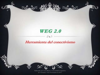 WEG 2.0

Herramienta del conectivismo




     Elaborado por: Lina Blanco. Universidad Coopertiva
          de Colombia. 14 de Noviembre de 2011
 
