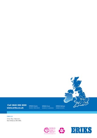 UNREGISTERED
ERIKS UK
Amber Way, Halesowen,
West Midlands, B62 8WG
www.eriks.co.uk
Call 0845 006 6000 ERIKS Dublin
00353 1856 8540
ERIKS Cork
00353 21 4232204
ERIKS Belfast
02890 612416
 