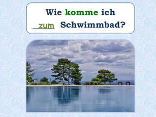 Wie komme ich
_____ Schwimmbad?zum
 
