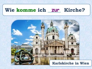 Wie komme ich _____ Kirche?zur
Karlskirche in Wien
 
