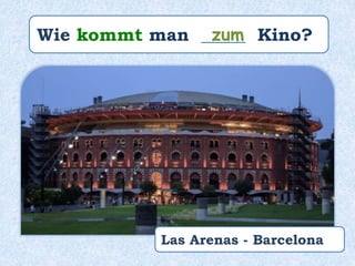 Wie kommt man _____ Kino?zum
Las Arenas - Barcelona
 