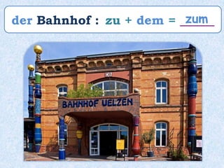 der Bahnhof : zu + dem = _____zum
 