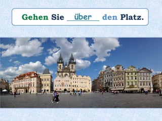 Gehen Sie ________ den Platz.über
 