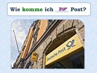 Wie komme ich _____ Post?zur
 